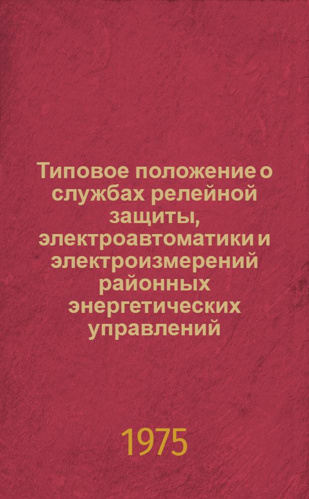 Типовое положение о службах релейной защиты, электроавтоматики и электроизмерений районных энергетических управлений (производственных энергетических объединений), электростанций и предприятий электросетей : Утв. Гл. техн. упр. по эксплуатации энергосистем М-ва энергетики и электрификации СССР 06.10.75