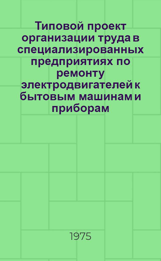Типовой проект организации труда в специализированных предприятиях по ремонту электродвигателей к бытовым машинам и приборам : Утв. Гл. упр. ремонта бытовой техники 30/VIII 1974 г