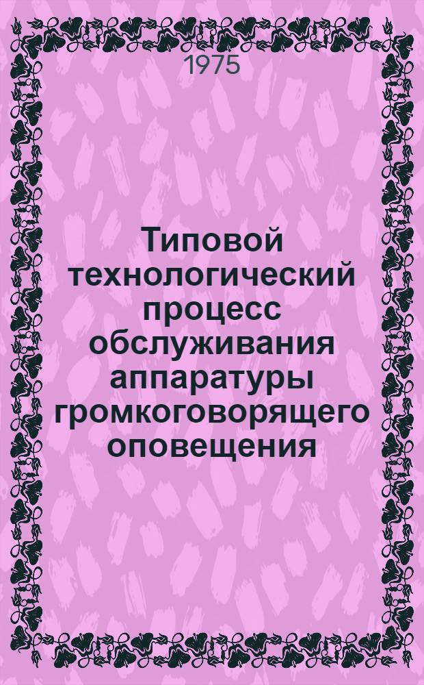 Типовой технологический процесс обслуживания аппаратуры громкоговорящего оповещения : Утв. 20/IV-1974 г