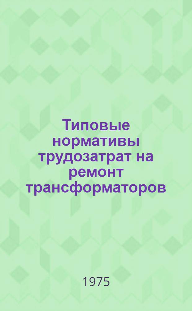 Типовые нормативы трудозатрат на ремонт трансформаторов : Утв. 28/V-1974 г.