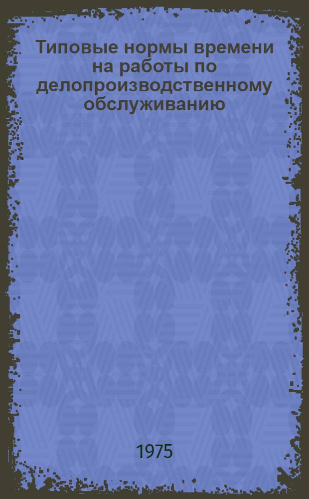 Типовые нормы времени на работы по делопроизводственному обслуживанию : Утв. Гос. ком. Совета Министров СССР по вопросам труда и заработной платы 6/X-1969 г.
