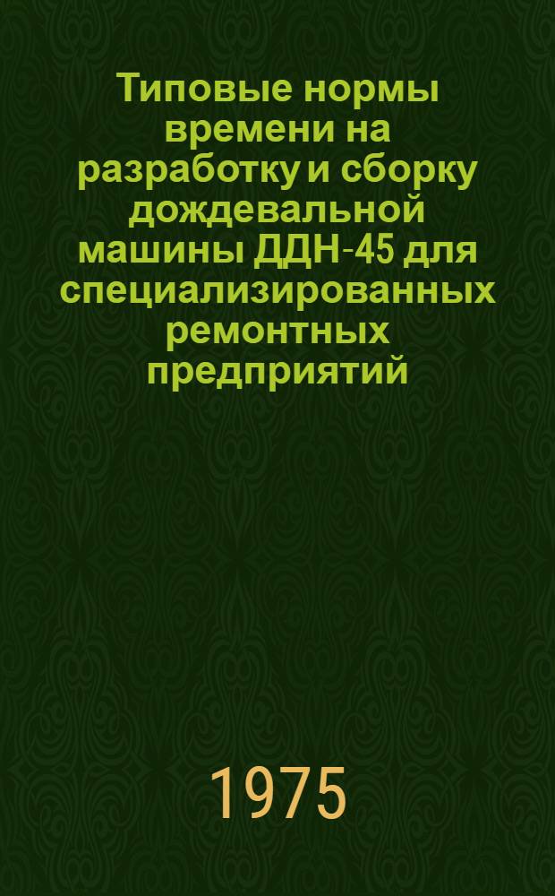 Типовые нормы времени на разработку и сборку дождевальной машины ДДН-45 для специализированных ремонтных предприятий : Утв. всесоюз. объединением "Союзсельхозтехника" 3.02.75