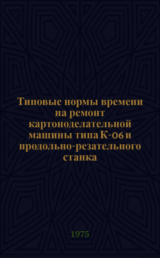 Типовые нормы времени на ремонт картоноделательной машины типа К-06 и продольно-резательного станка : Утв. М-вом целлюлозно-бум. пром-сти 08.12.74 г