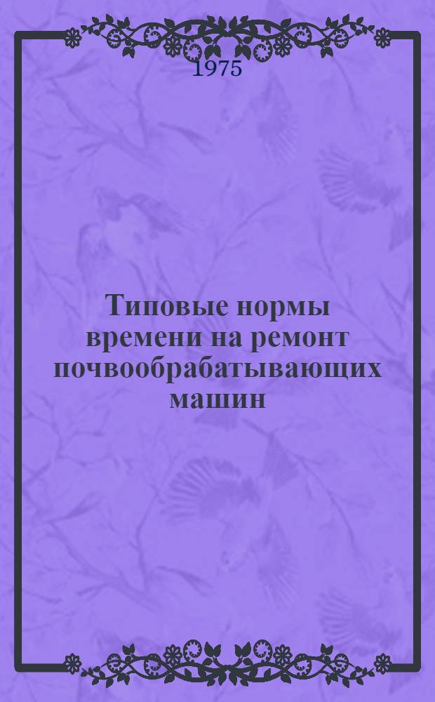 Типовые нормы времени на ремонт почвообрабатывающих машин : Утв. Гос. ком. Совета Министров СССР по вопросам труда и заработной платы 13/I-1975 г.