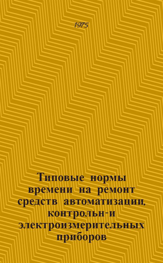 Типовые нормы времени на ремонт средств автоматизации, контрольно- и электроизмерительных приборов : Утв. М-вом цвет. металлургии СССР 28.06.74