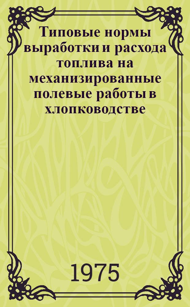 Типовые нормы выработки и расхода топлива на механизированные полевые работы в хлопководстве : Утв. М-вом сельск. хоз-ва СССР 16.10.73