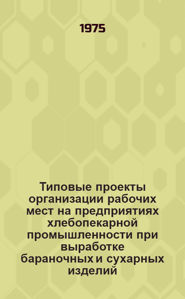 Типовые проекты организации рабочих мест на предприятиях хлебопекарной промышленности при выработке бараночных и сухарных изделий : Утв. Главхлебом 17/VI 1974 г