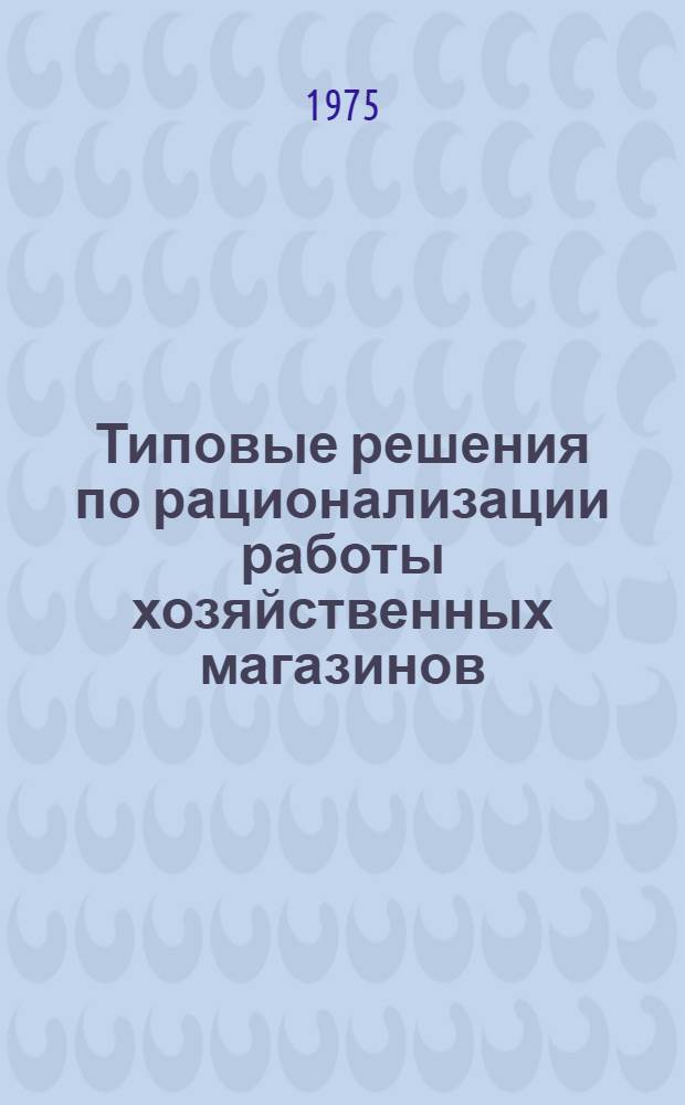 Типовые решения по рационализации работы хозяйственных магазинов : (Метод. рекомендации)