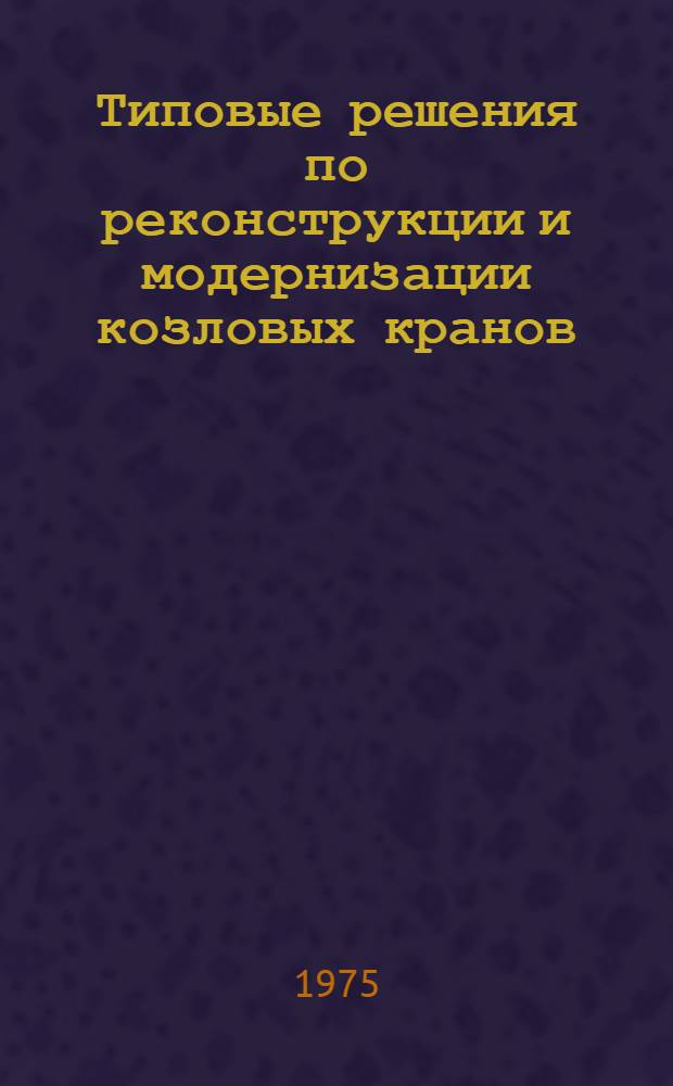 Типовые решения по реконструкции и модернизации козловых кранов : Каталог конструкций, внедр. в производство устройств и средств механизации