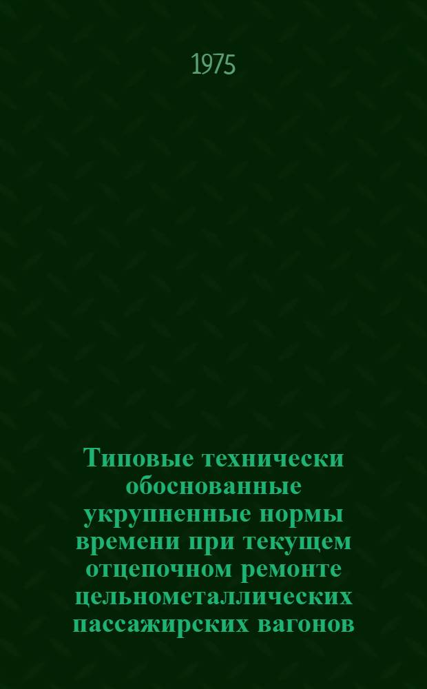 Типовые технически обоснованные укрупненные нормы времени при текущем отцепочном ремонте цельнометаллических пассажирских вагонов : Утв. 6/VIII-1973 г