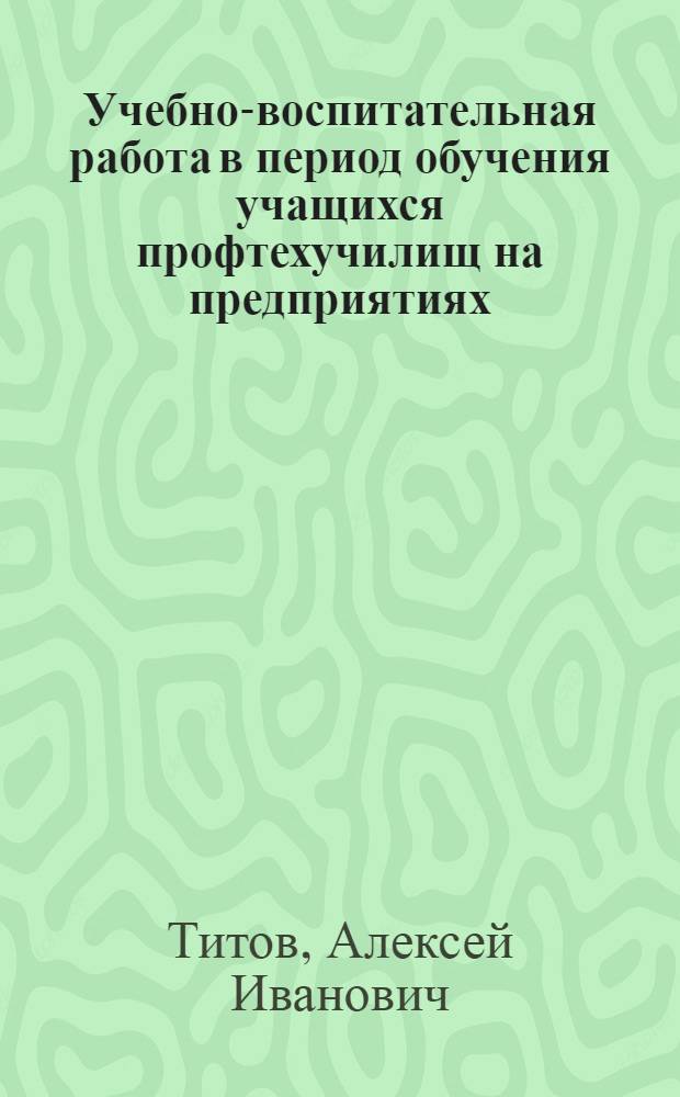 Учебно-воспитательная работа в период обучения учащихся профтехучилищ на предприятиях : Метод. пособие для мастеров произв. обучения