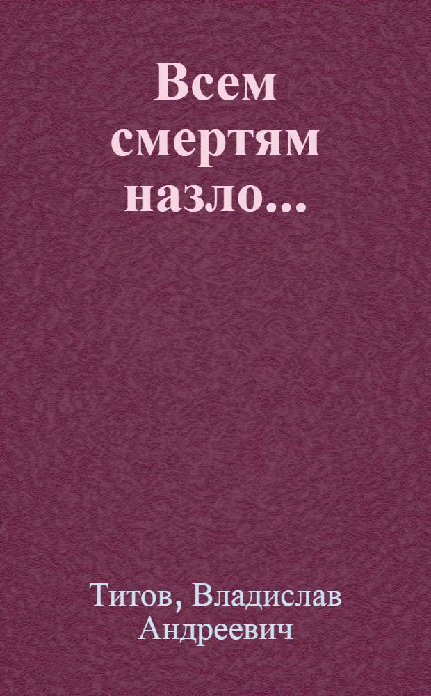 Всем смертям назло... : Повесть