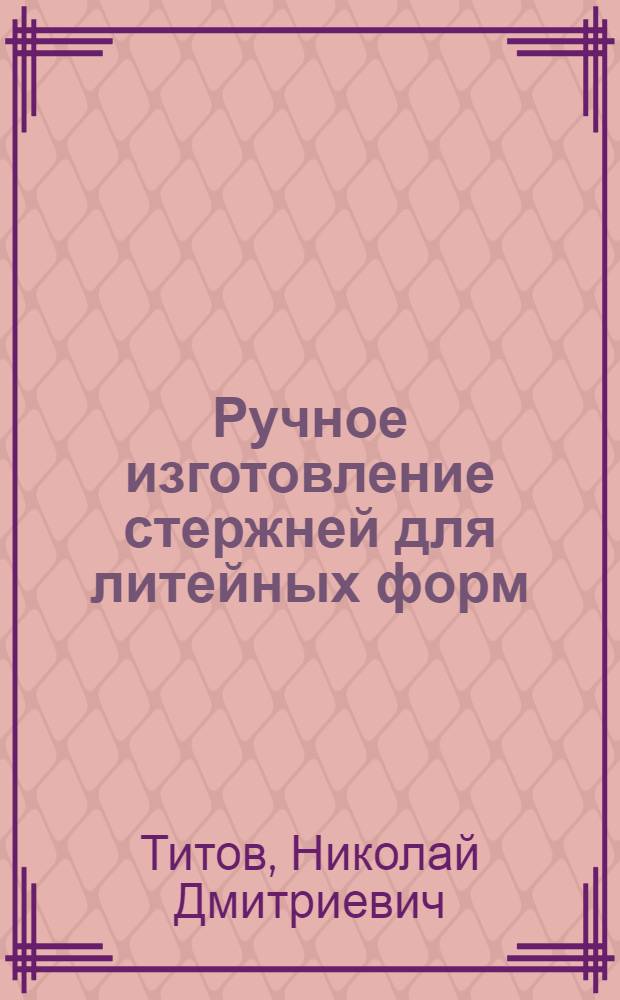 Ручное изготовление стержней для литейных форм : Учеб. пособие для проф.-техн. училищ