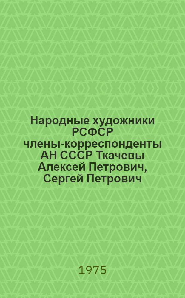 Народные художники РСФСР члены-корреспонденты АН СССР Ткачевы Алексей Петрович, Сергей Петрович : Выставка произведений из цикла "Рус. женщина" : Каталог
