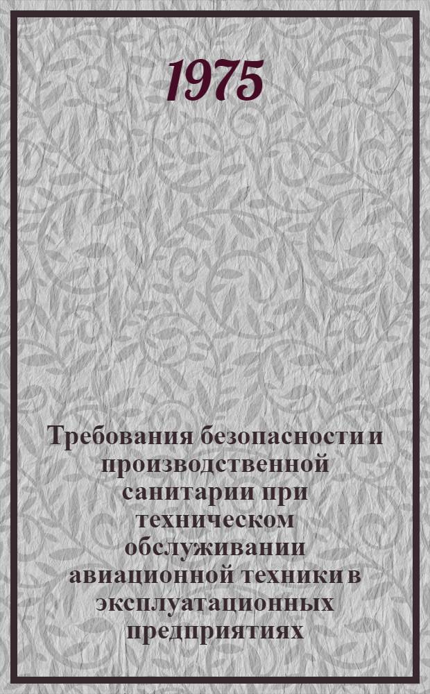Требования безопасности и производственной санитарии при техническом обслуживании авиационной техники в эксплуатационных предприятиях, ремонтных заводах, учебно-летных организациях и летно-испытательных подразделениях гражданской авиации СССР : Утв. М-вом гражд. авиации 16.11.74 : (Ввод. в действ. с 01.08.75)
