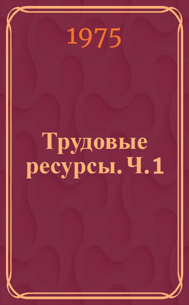 Трудовые ресурсы. Ч. 1 : Методические рекомендации по изучению формирования трудовых ресурсов, их использования и выявлению резервов труда