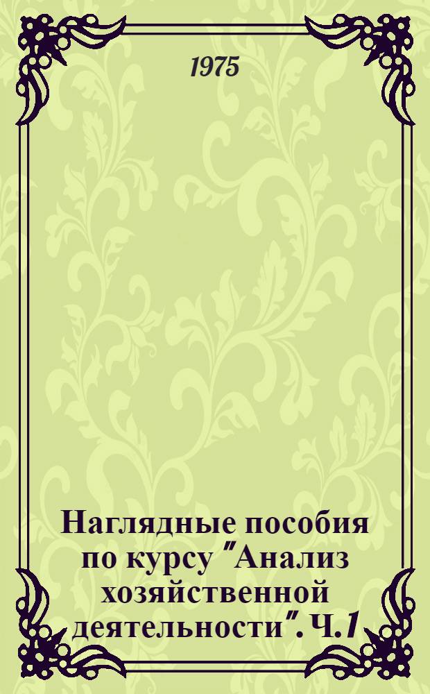 Наглядные пособия по курсу "Анализ хозяйственной деятельности". Ч. 1 : Разд. 1. Теоретические основы экономического анализа ; Разд. 2. Экономический анализ работы промышленных предприятий
