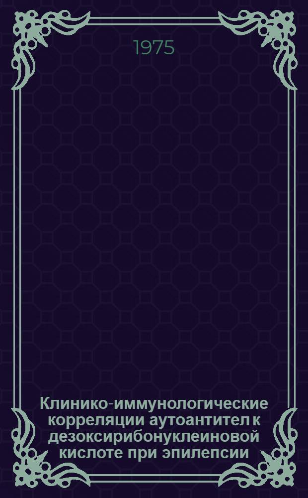 Клинико-иммунологические корреляции аутоантител к дезоксирибонуклеиновой кислоте при эпилепсии : (Клинико-лаб. исследование) : Автореф. дис. на соиск. учен. степени канд. мед. наук : (14.00.18)