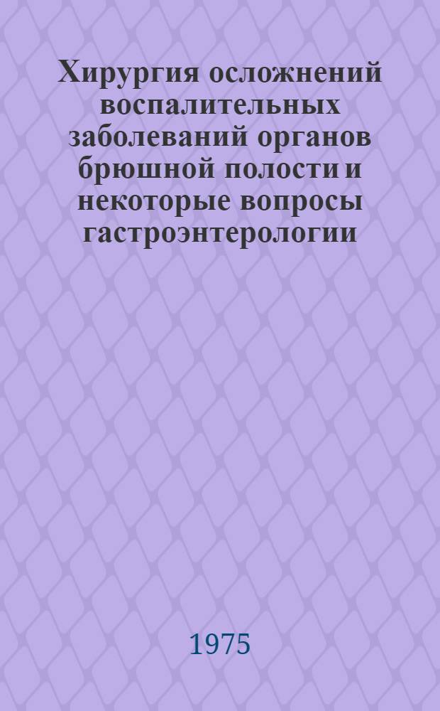 Хирургия осложнений воспалительных заболеваний органов брюшной полости и некоторые вопросы гастроэнтерологии : Сборник статей