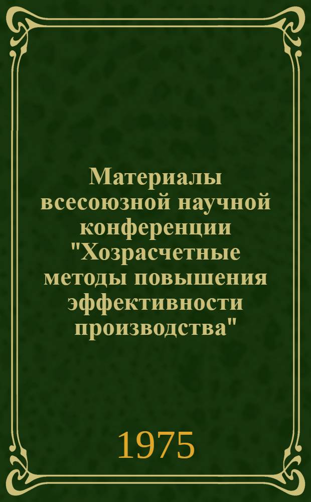 Материалы всесоюзной научной конференции "Хозрасчетные методы повышения эффективности производства" : Ч. 1-. Ч. 1 : Методологические вопросы хозяйственного расчета и повышения экономической эффективности производства