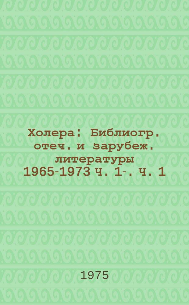 Холера : Библиогр. отеч. и зарубеж. литературы 1965-1973 Ч. 1-. Ч. 1 : Отечественная литература
