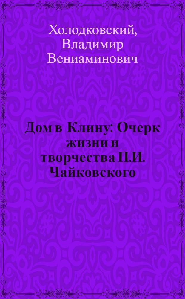 Дом в Клину : Очерк жизни и творчества П.И. Чайковского