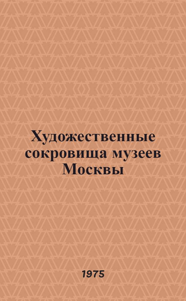 Художественные сокровища музеев Москвы : Музей древнерус. искусства им. Андрея Рублева и др.