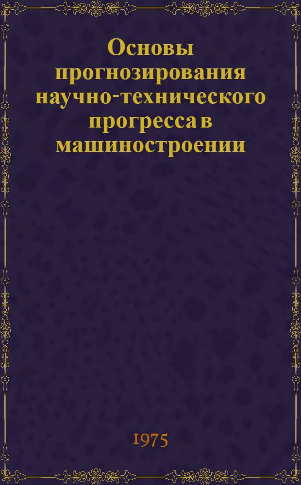 Основы прогнозирования научно-технического прогресса в машиностроении : Учеб. пособие "Экономика машиностроения"