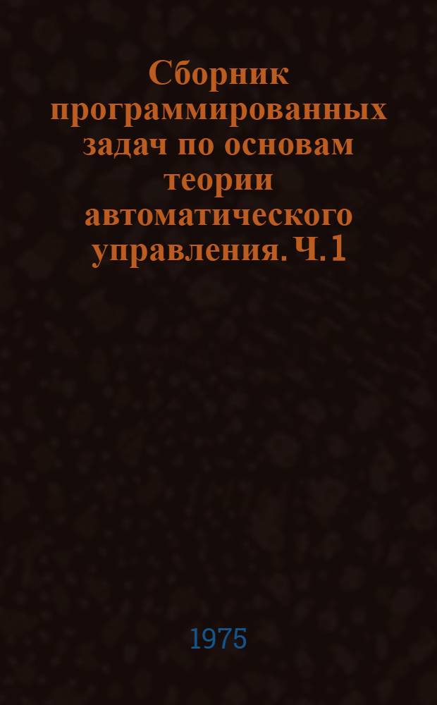 Сборник программированных задач по основам теории автоматического управления. Ч. 1 : Детерминированные линии, нелинейные и импульсные САУ