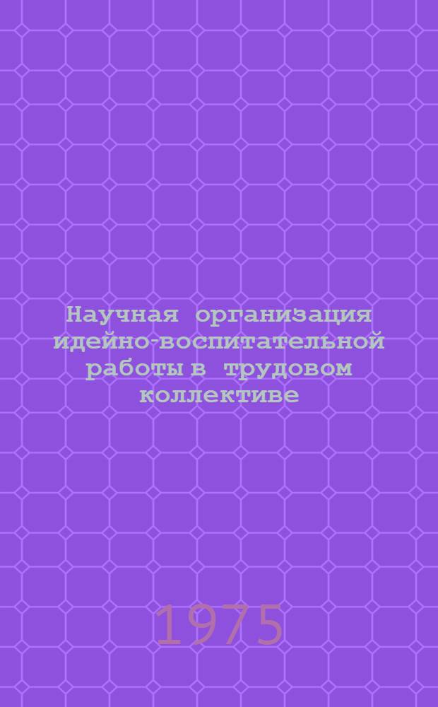 Научная организация идейно-воспитательной работы в трудовом коллективе : (Опыт и проблемы)