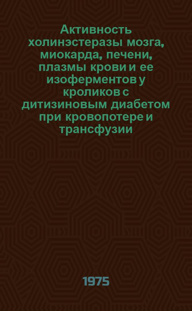 Активность холинэстеразы мозга, миокарда, печени, плазмы крови и ее изоферментов у кроликов с дитизиновым диабетом при кровопотере и трансфузии : Автореф. дис. на соиск. учен. степени канд. мед. наук : (14.00.16)