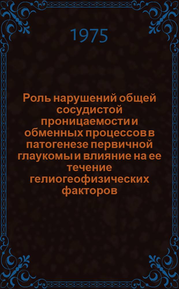 Роль нарушений общей сосудистой проницаемости и обменных процессов в патогенезе первичной глаукомы и влияние на ее течение гелиогеофизических факторов : Автореф. дис. на соиск. учен. степени канд. мед. наук : (14.00.08)