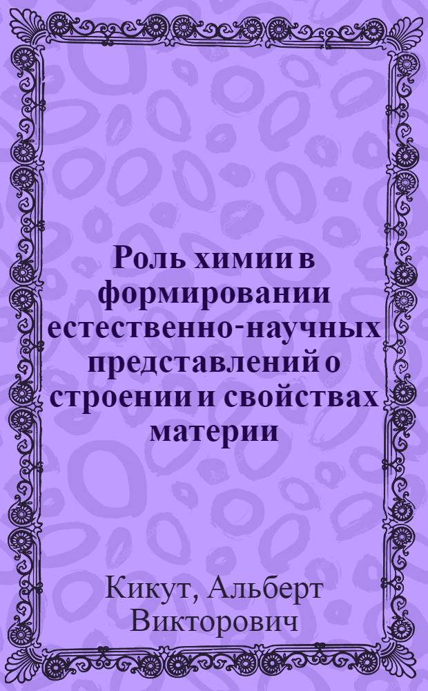 Роль химии в формировании естественно-научных представлений о строении и свойствах материи : (Учеб. пособие по диалект. материализму для студентов хим. специальностей)