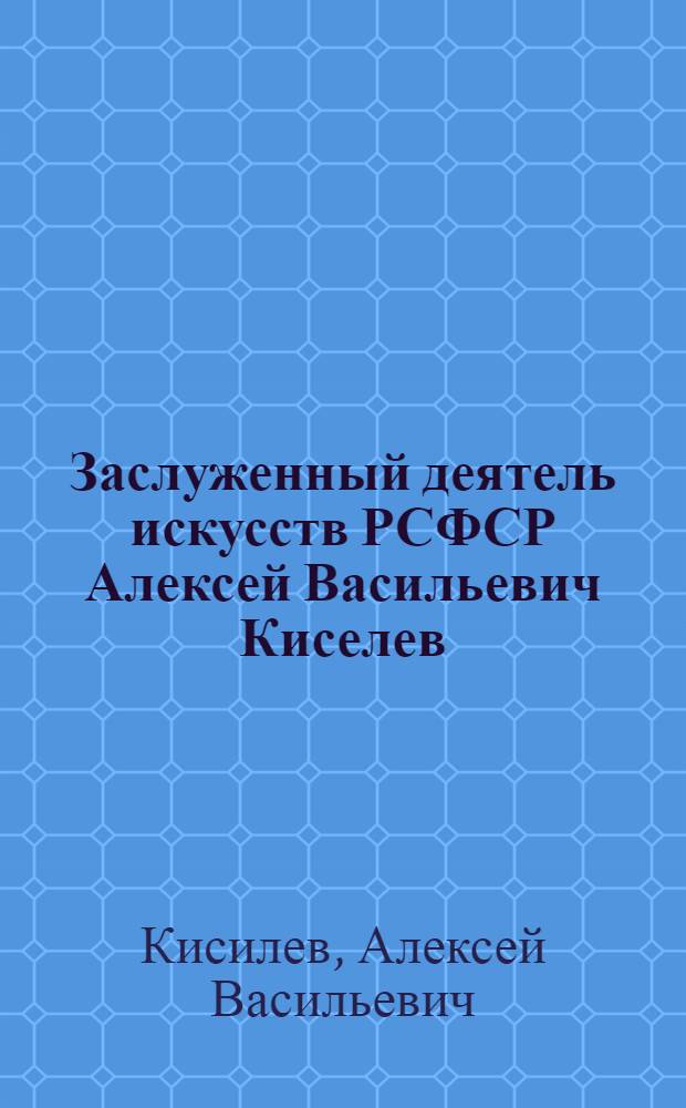 Заслуженный деятель искусств РСФСР Алексей Васильевич Киселев : Каталог выставки