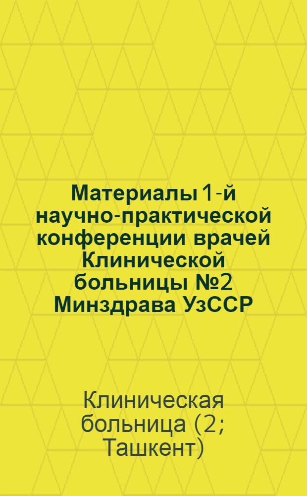 Материалы 1-й научно-практической конференции врачей Клинической больницы № 2 Минздрава УзССР