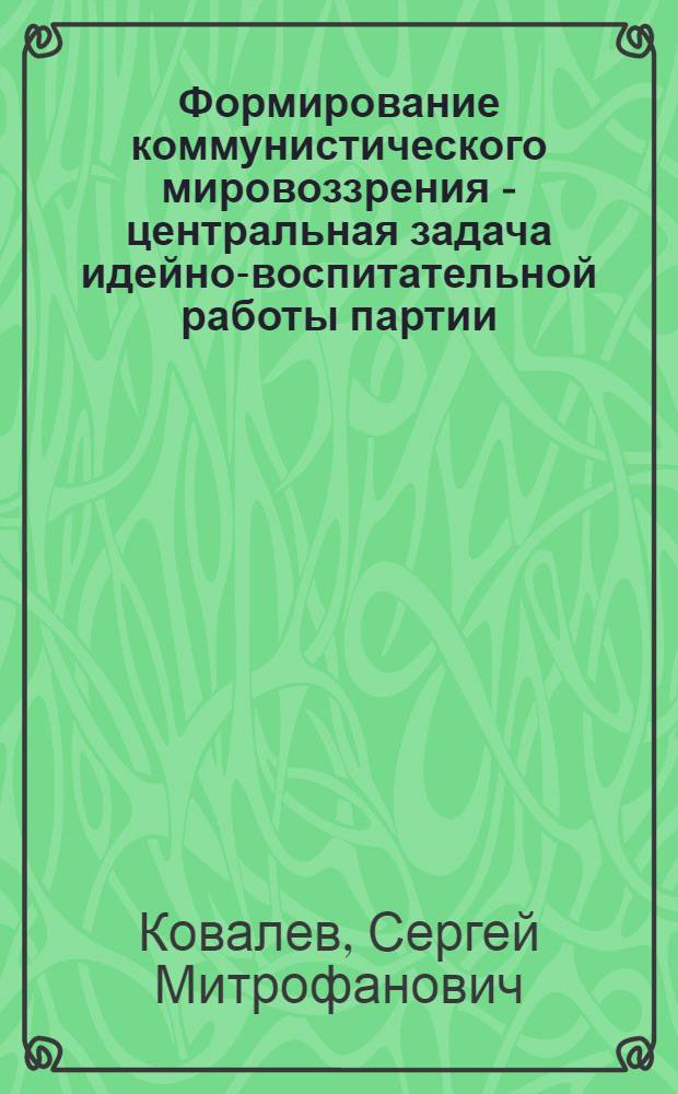Формирование коммунистического мировоззрения - центральная задача идейно-воспитательной работы партии