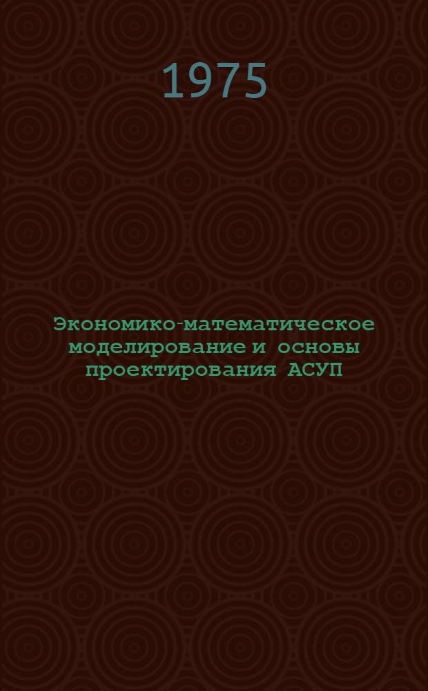 Экономико-математическое моделирование и основы проектирования АСУП : Курс лекций. Ч. 1 : Системный подход и основы проектирования АСУП