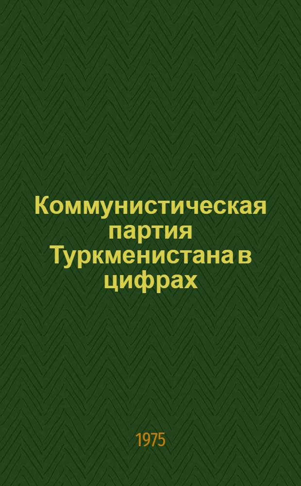 Коммунистическая партия Туркменистана в цифрах (1924-1974) : Стат. сборник