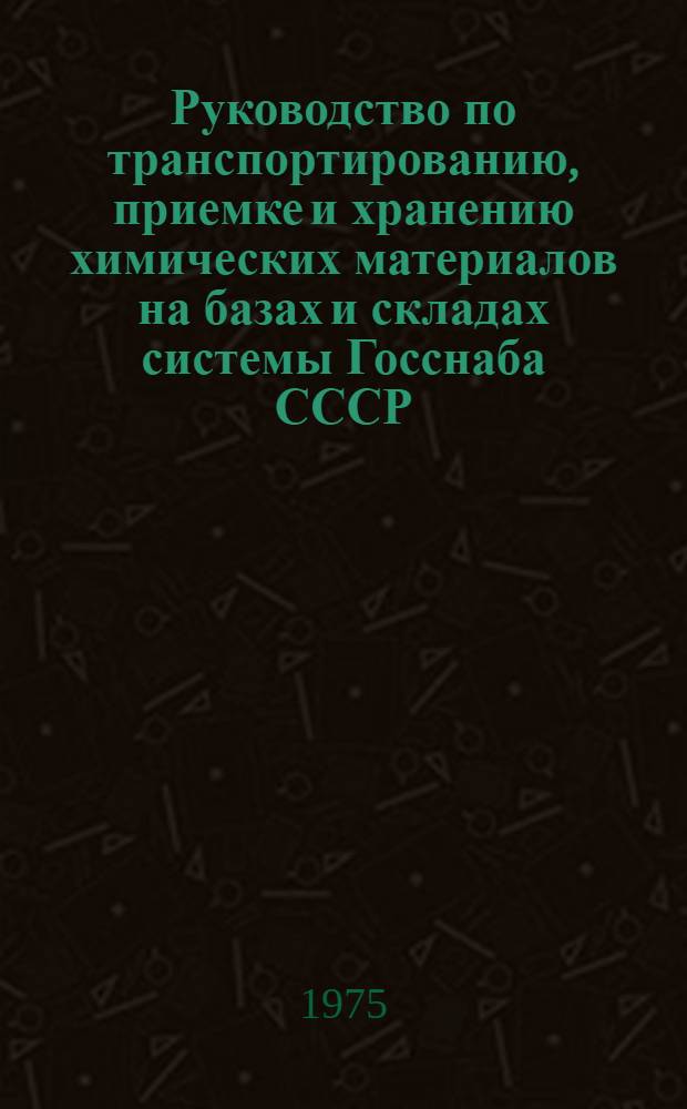 Руководство по транспортированию, приемке и хранению химических материалов на базах и складах системы Госснаба СССР : Утв. 8/IV 1974 г