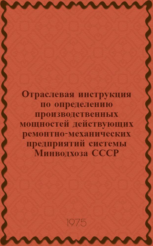 Отраслевая инструкция по определению производственных мощностей действующих ремонтно-механических предприятий системы Минводхоза СССР : Утв. 20.09.74