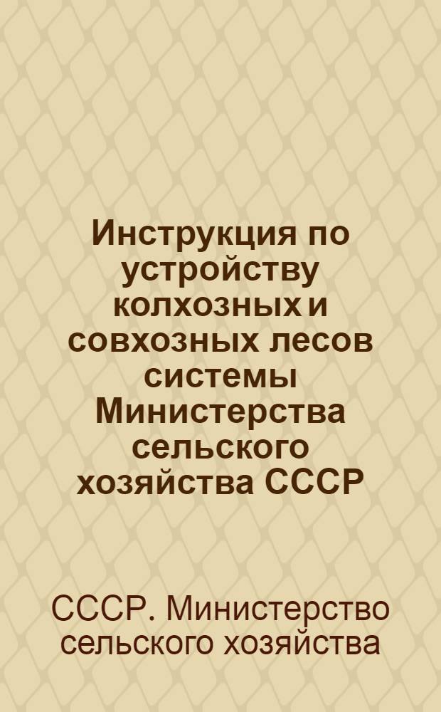 Инструкция по устройству колхозных и совхозных лесов системы Министерства сельского хозяйства СССР : Утв. М-вом сел. хоз-ва СССР и Гос. ком. лесного хоз-ва Совета Министров СССР 29.07.74
