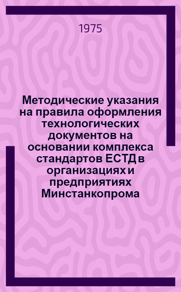 Методические указания на правила оформления технологических документов на основании комплекса стандартов ЕСТД в организациях и предприятиях Минстанкопрома : Т. 2-. Т. 2. Ч. 3-6