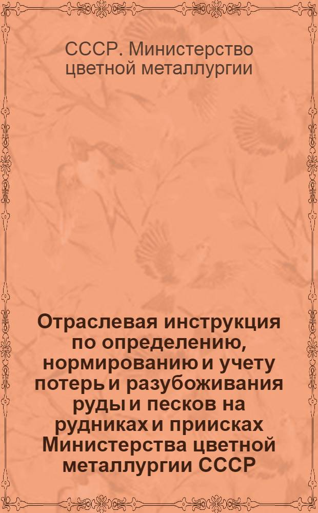 Отраслевая инструкция по определению, нормированию и учету потерь и разубоживания руды и песков на рудниках и приисках Министерства цветной металлургии СССР : Утв. 30/VI 1975 г.