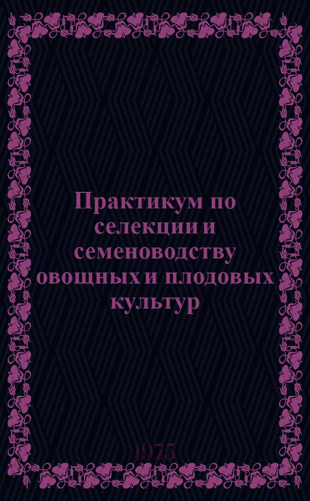 Практикум по селекции и семеноводству овощных и плодовых культур : Для специальности "Плодоовощеводство и виноградарство"