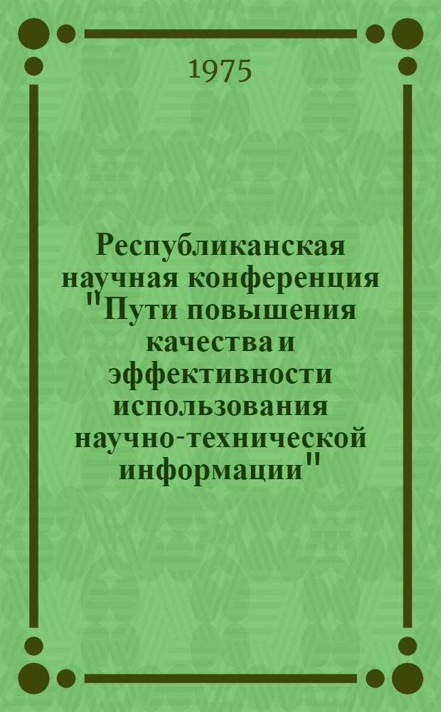 Республиканская научная конференция "Пути повышения качества и эффективности использования научно-технической информации" : Тезисы докл. пленарного заседания, 1-2 окт. 1975 г.