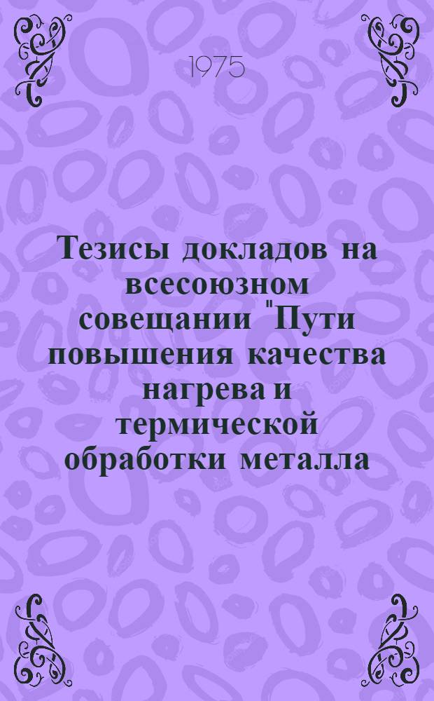 Тезисы докладов на всесоюзном совещании "Пути повышения качества нагрева и термической обработки металла, уменьшение угара и расхода топлива в нагревательных и термических печах" (18-20 ноября 1975 г., г. Магнитогорск)