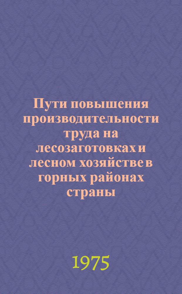 Пути повышения производительности труда на лесозаготовках и лесном хозяйстве в горных районах страны : (Материалы всесоюз. науч.-техн. конф. 1975 г.)
