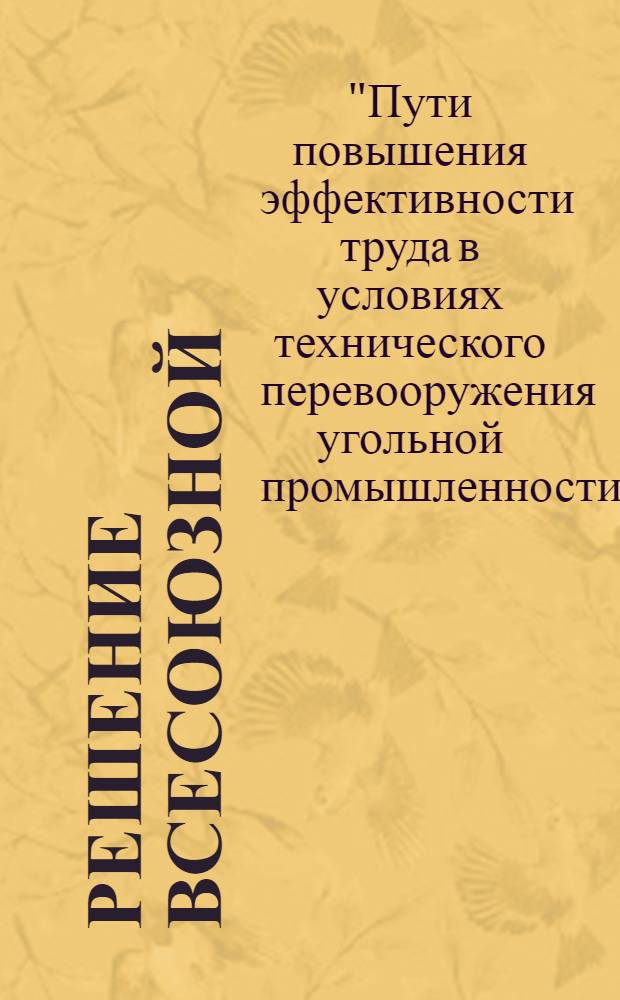 Решение всесоюзной (отраслевой) научно-технической конференции "Пути повышения эффективности труда в условиях технического перевооружения угольной промышленности" : (ВДНХ СССР, 15 - 17 окт. 1975 г.)