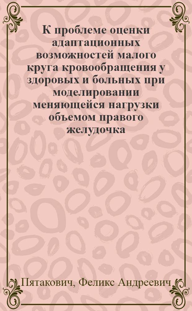 К проблеме оценки адаптационных возможностей малого круга кровообращения у здоровых и больных при моделировании меняющейся нагрузки объемом правого желудочка : Автореф. дис. на соиск. учен. степени д-ра мед. наук : (14.00.05)