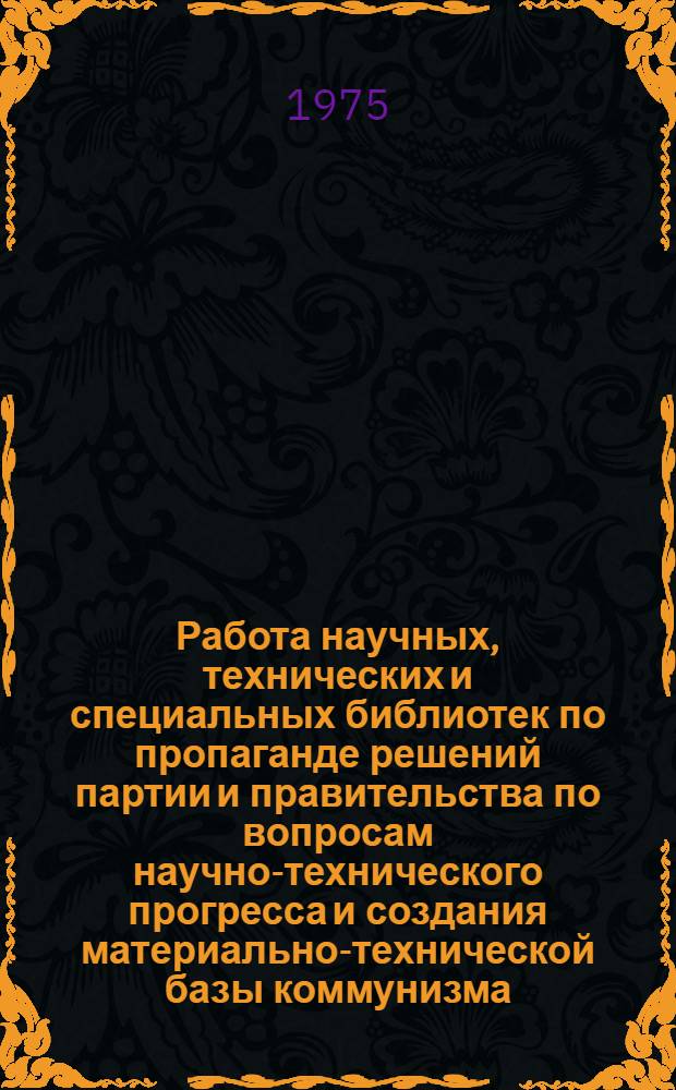 Работа научных, технических и специальных библиотек по пропаганде решений партии и правительства по вопросам научно-технического прогресса и создания материально-технической базы коммунизма : (Метод. рекомендации)